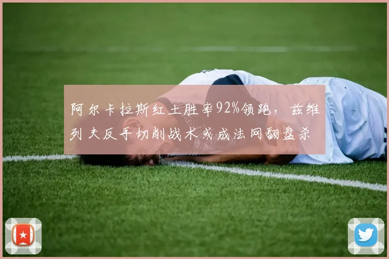 阿尔卡拉斯红土胜率92%领跑,兹维列夫反手切削战术或成法网翻盘杀招