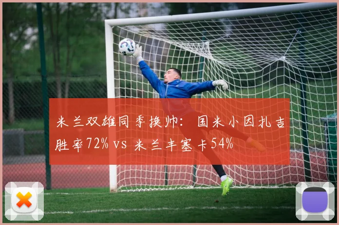 米兰双雄同季换帅:国米小因扎吉胜率72% vs 米兰丰塞卡54%