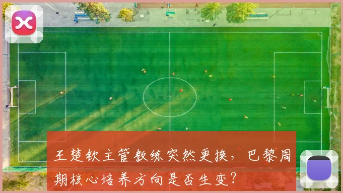 王楚钦主管教练突然更换,巴黎周期核心培养方向是否生变?