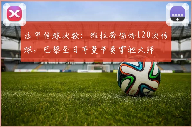法甲传球次数:维拉蒂场均120次传球,巴黎圣日耳曼节奏掌控大师