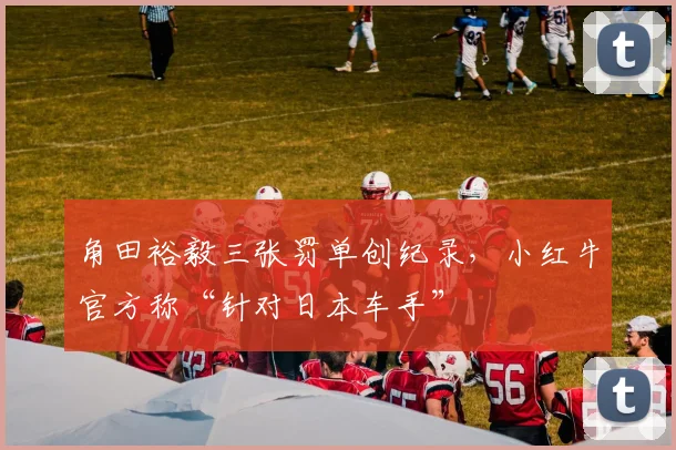 角田裕毅三张罚单创纪录，小红牛官方称“针对日本车手”
