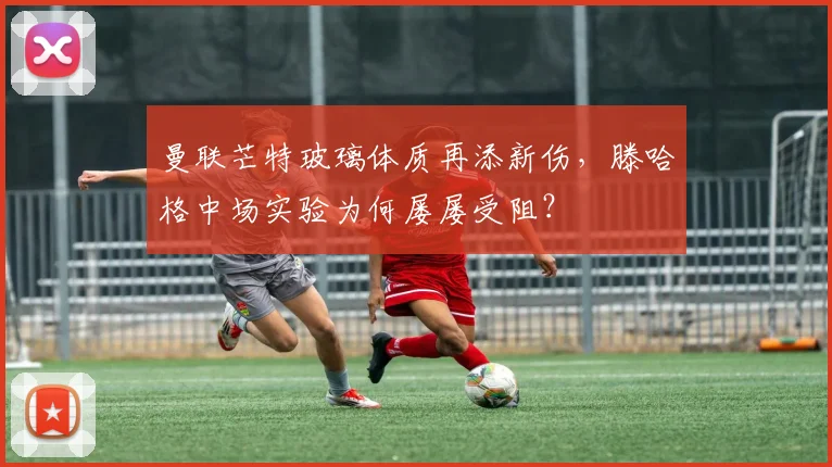 曼联芒特玻璃体质再添新伤，滕哈格中场实验为何屡屡受阻？