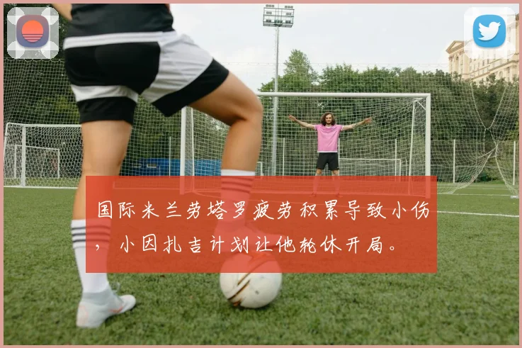 国际米兰劳塔罗疲劳积累导致小伤,小因扎吉计划让他轮休开局。