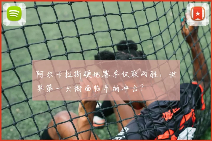 阿尔卡拉斯硬地赛季仅取两胜,世界第一头衔面临辛纳冲击?