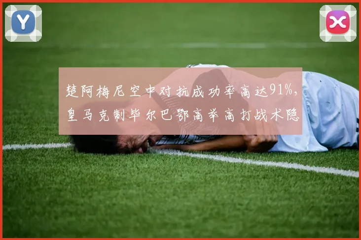 楚阿梅尼空中对抗成功率高达91%,皇马克制毕尔巴鄂高举高打战术隐现