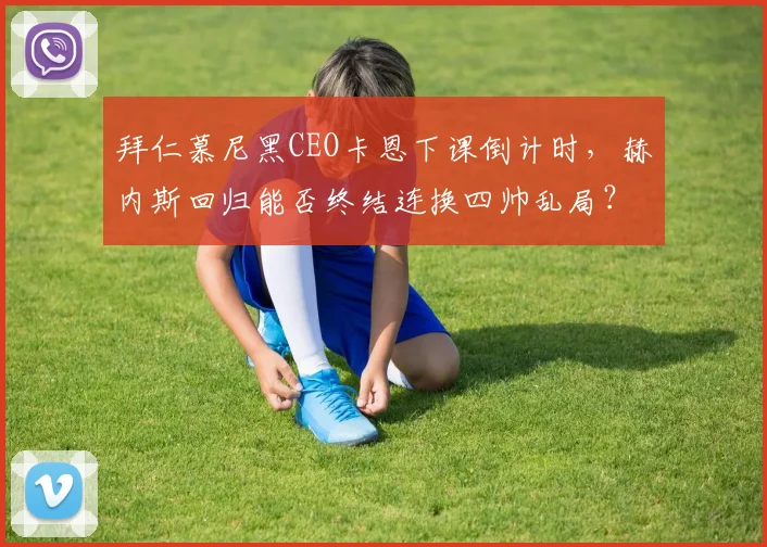 拜仁慕尼黑CEO卡恩下课倒计时,赫内斯回归能否终结连换四帅乱局?